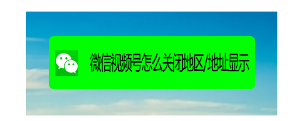 微信视频号怎么关闭定位？