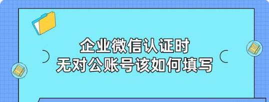 企业微信认证时，无对公账号该如何填写？