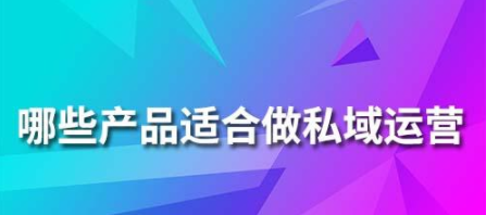 哪些产品适合做私域运营？什么行业适合做私域流量？